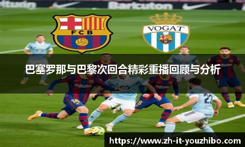 巴塞罗那与巴黎次回合精彩重播回顾与分析