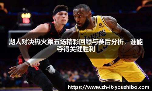 湖人对决热火第五场精彩回顾与赛后分析，谁能夺得关键胜利